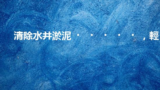 清除水井淤泥，輕松解決煩惱！哪里能買到高效好用的水井清淤設(shè)備？